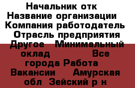 Начальник отк › Название организации ­ Компания-работодатель › Отрасль предприятия ­ Другое › Минимальный оклад ­ 25 000 - Все города Работа » Вакансии   . Амурская обл.,Зейский р-н